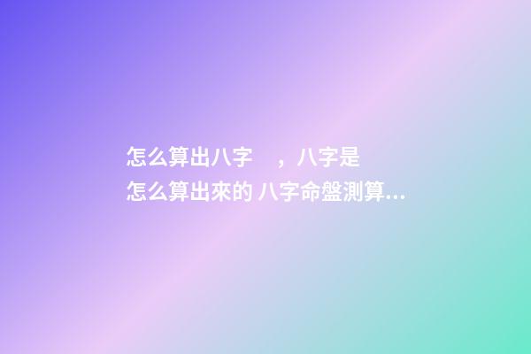 怎么算出八字，八字是怎么算出來的 八字命盤測算，八字命盤測算-第1張-觀點-玄機派